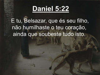 Daniel 5:22
E tu, Belsazar, que és seu filho,
não humilhaste o teu coração,
ainda que soubeste tudo isto.
 