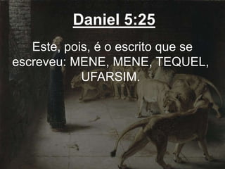 Daniel 5:25
Este, pois, é o escrito que se
escreveu: MENE, MENE, TEQUEL,
UFARSIM.
 