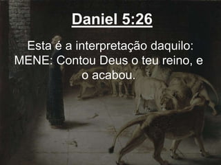 Daniel 5:26
Esta é a interpretação daquilo:
MENE: Contou Deus o teu reino, e
o acabou.
 