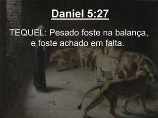 Daniel 5:27
TEQUEL: Pesado foste na balança,
e foste achado em falta.
 