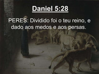 Daniel 5:28
PERES: Dividido foi o teu reino, e
dado aos medos e aos persas.
 