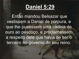 Daniel 5:29
Então mandou Belsazar que
vestissem a Daniel de púrpura, e
que lhe pusessem uma cadeia de
ouro ao pescoço, e proclamassem
a respeito dele que havia de ser o
terceiro no governo do seu reino.
 