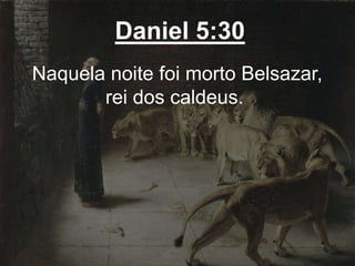 Daniel 5:30
Naquela noite foi morto Belsazar,
rei dos caldeus.
 