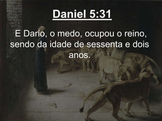 Daniel 5:31
E Dario, o medo, ocupou o reino,
sendo da idade de sessenta e dois
anos.
 