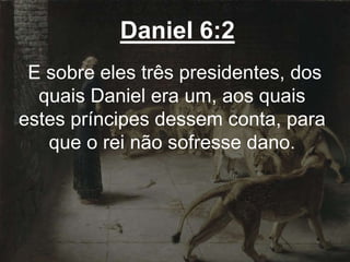 Daniel 6:2
E sobre eles três presidentes, dos
quais Daniel era um, aos quais
estes príncipes dessem conta, para
que o rei não sofresse dano.
 