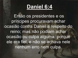 Daniel 6:4
Então os presidentes e os
príncipes procuravam achar
ocasião contra Daniel a respeito do
reino; mas não podiam achar
ocasião ou culpa alguma; porque
ele era fiel, e não se achava nele
nenhum erro nem culpa.
 