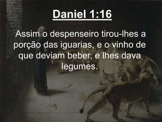 Daniel 1:16
Assim o despenseiro tirou-lhes a
porção das iguarias, e o vinho de
que deviam beber, e lhes dava
legumes.
 