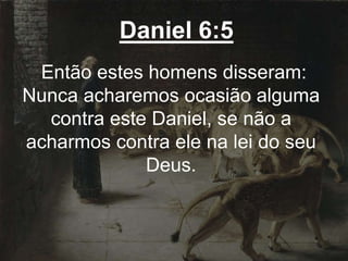 Daniel 6:5
Então estes homens disseram:
Nunca acharemos ocasião alguma
contra este Daniel, se não a
acharmos contra ele na lei do seu
Deus.
 