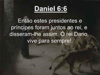 Daniel 6:6
Então estes presidentes e
príncipes foram juntos ao rei, e
disseram-lhe assim: Ó rei Dario,
vive para sempre!
 