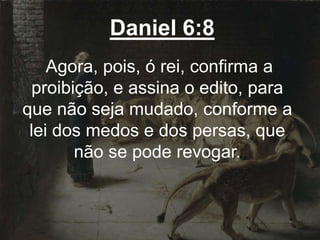 Daniel 6:8
Agora, pois, ó rei, confirma a
proibição, e assina o edito, para
que não seja mudado, conforme a
lei dos medos e dos persas, que
não se pode revogar.
 