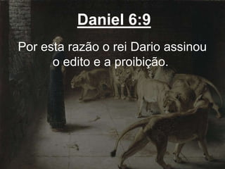 Daniel 6:9
Por esta razão o rei Dario assinou
o edito e a proibição.
 