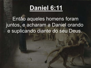 Daniel 6:11
Então aqueles homens foram
juntos, e acharam a Daniel orando
e suplicando diante do seu Deus.
 