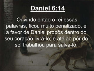 Daniel 6:14
Ouvindo então o rei essas
palavras, ficou muito penalizado, e
a favor de Daniel propôs dentro do
seu coração livrá-lo; e até ao pôr do
sol trabalhou para salvá-lo.
 