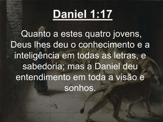 Daniel 1:17
Quanto a estes quatro jovens,
Deus lhes deu o conhecimento e a
inteligência em todas as letras, e
sabedoria; mas a Daniel deu
entendimento em toda a visão e
sonhos.
 