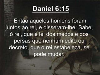 Daniel 6:15
Então aqueles homens foram
juntos ao rei, e disseram-lhe: Sabe,
ó rei, que é lei dos medos e dos
persas que nenhum edito ou
decreto, que o rei estabeleça, se
pode mudar.
 