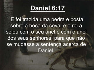 Daniel 6:17
E foi trazida uma pedra e posta
sobre a boca da cova; e o rei a
selou com o seu anel e com o anel
dos seus senhores, para que não
se mudasse a sentença acerca de
Daniel.
 