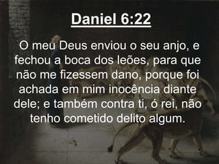 Daniel 6:22
O meu Deus enviou o seu anjo, e
fechou a boca dos leões, para que
não me fizessem dano, porque foi
achada em mim inocência diante
dele; e também contra ti, ó rei, não
tenho cometido delito algum.
 