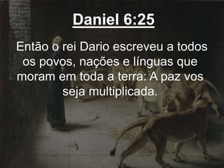 Daniel 6:25
Então o rei Dario escreveu a todos
os povos, nações e línguas que
moram em toda a terra: A paz vos
seja multiplicada.
 