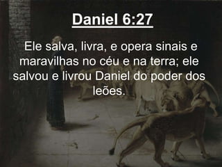 Daniel 6:27
Ele salva, livra, e opera sinais e
maravilhas no céu e na terra; ele
salvou e livrou Daniel do poder dos
leões.
 