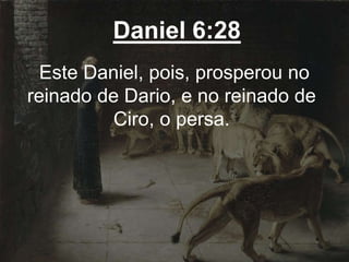 Daniel 6:28
Este Daniel, pois, prosperou no
reinado de Dario, e no reinado de
Ciro, o persa.
 