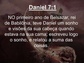 Daniel 7:1
NO primeiro ano de Belsazar, rei
de Babilônia, teve Daniel um sonho
e visões da sua cabeça quando
estava na sua cama; escreveu logo
o sonho, e relatou a suma das
coisas.
 