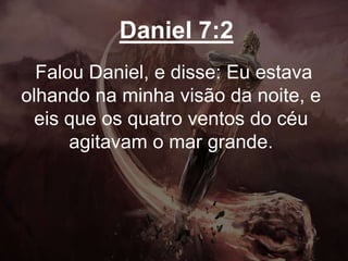 Daniel 7:2
Falou Daniel, e disse: Eu estava
olhando na minha visão da noite, e
eis que os quatro ventos do céu
agitavam o mar grande.
 