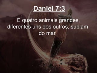 Daniel 7:3
E quatro animais grandes,
diferentes uns dos outros, subiam
do mar.
 