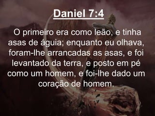 Daniel 7:4
O primeiro era como leão, e tinha
asas de águia; enquanto eu olhava,
foram-lhe arrancadas as asas, e foi
levantado da terra, e posto em pé
como um homem, e foi-lhe dado um
coração de homem.
 