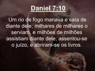 Daniel 7:10
Um rio de fogo manava e saía de
diante dele; milhares de milhares o
serviam, e milhões de milhões
assistiam diante dele; assentou-se
o juízo, e abriram-se os livros.
 
