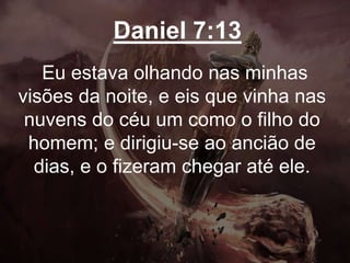 Daniel 7:13
Eu estava olhando nas minhas
visões da noite, e eis que vinha nas
nuvens do céu um como o filho do
homem; e dirigiu-se ao ancião de
dias, e o fizeram chegar até ele.
 