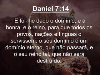 Daniel 7:14
E foi-lhe dado o domínio, e a
honra, e o reino, para que todos os
povos, nações e línguas o
servissem; o seu domínio é um
domínio eterno, que não passará, e
o seu reino tal, que não será
destruído.
 
