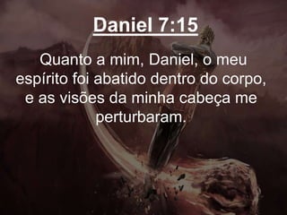 Daniel 7:15
Quanto a mim, Daniel, o meu
espírito foi abatido dentro do corpo,
e as visões da minha cabeça me
perturbaram.
 