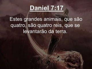 Daniel 7:17
Estes grandes animais, que são
quatro, são quatro reis, que se
levantarão da terra.
 