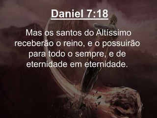 Daniel 7:18
Mas os santos do Altíssimo
receberão o reino, e o possuirão
para todo o sempre, e de
eternidade em eternidade.
 