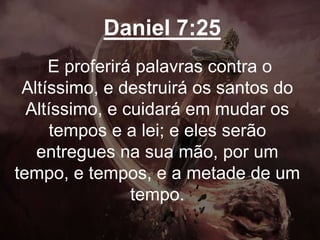Daniel 7:25
E proferirá palavras contra o
Altíssimo, e destruirá os santos do
Altíssimo, e cuidará em mudar os
tempos e a lei; e eles serão
entregues na sua mão, por um
tempo, e tempos, e a metade de um
tempo.
 