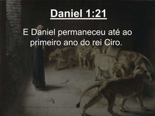 Daniel 1:21
E Daniel permaneceu até ao
primeiro ano do rei Ciro.
 