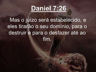 Daniel 7:26
Mas o juízo será estabelecido, e
eles tirarão o seu domínio, para o
destruir e para o desfazer até ao
fim.
 