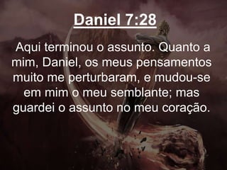Daniel 7:28
Aqui terminou o assunto. Quanto a
mim, Daniel, os meus pensamentos
muito me perturbaram, e mudou-se
em mim o meu semblante; mas
guardei o assunto no meu coração.
 