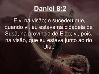 Daniel 8:2
E vi na visão; e sucedeu que,
quando vi, eu estava na cidadela de
Susã, na província de Elão; vi, pois,
na visão, que eu estava junto ao rio
Ulai.
 