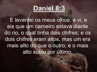 Daniel 8:3
E levantei os meus olhos, e vi, e
eis que um carneiro estava diante
do rio, o qual tinha dois chifres; e os
dois chifres eram altos, mas um era
mais alto do que o outro; e o mais
alto subiu por último.
 
