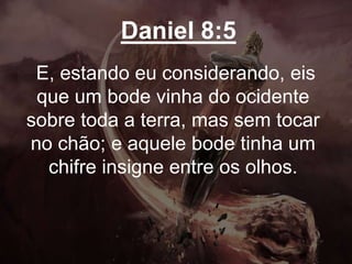 Daniel 8:5
E, estando eu considerando, eis
que um bode vinha do ocidente
sobre toda a terra, mas sem tocar
no chão; e aquele bode tinha um
chifre insigne entre os olhos.
 