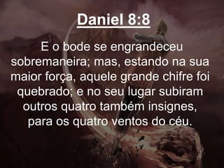 Daniel 8:8
E o bode se engrandeceu
sobremaneira; mas, estando na sua
maior força, aquele grande chifre foi
quebrado; e no seu lugar subiram
outros quatro também insignes,
para os quatro ventos do céu.
 