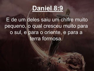 Daniel 8:9
E de um deles saiu um chifre muito
pequeno, o qual cresceu muito para
o sul, e para o oriente, e para a
terra formosa.
 