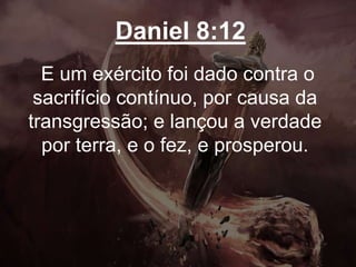 Daniel 8:12
E um exército foi dado contra o
sacrifício contínuo, por causa da
transgressão; e lançou a verdade
por terra, e o fez, e prosperou.
 