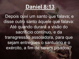 Daniel 8:13
Depois ouvi um santo que falava; e
disse outro santo àquele que falava:
Até quando durará a visão do
sacrifício contínuo, e da
transgressão assoladora, para que
sejam entregues o santuário e o
exército, a fim de serem pisados?
 