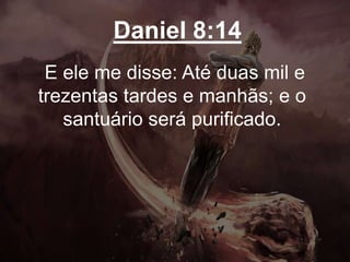 Daniel 8:14
E ele me disse: Até duas mil e
trezentas tardes e manhãs; e o
santuário será purificado.
 