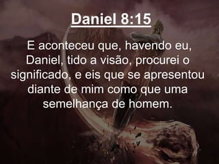 Daniel 8:15
E aconteceu que, havendo eu,
Daniel, tido a visão, procurei o
significado, e eis que se apresentou
diante de mim como que uma
semelhança de homem.
 