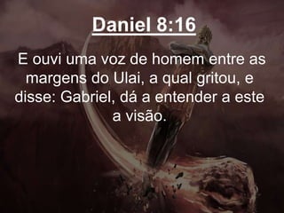 Daniel 8:16
E ouvi uma voz de homem entre as
margens do Ulai, a qual gritou, e
disse: Gabriel, dá a entender a este
a visão.
 