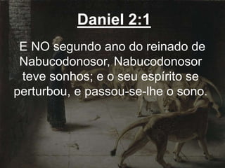 Daniel 2:1
E NO segundo ano do reinado de
Nabucodonosor, Nabucodonosor
teve sonhos; e o seu espírito se
perturbou, e passou-se-lhe o sono.
 