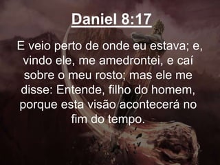 Daniel 8:17
E veio perto de onde eu estava; e,
vindo ele, me amedrontei, e caí
sobre o meu rosto; mas ele me
disse: Entende, filho do homem,
porque esta visão acontecerá no
fim do tempo.
 